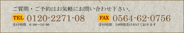 ご質問・ご予約はお気軽にお問い合わせ下さい。TEL 0120-2271-08 FAX 0564-62-0756 受付時間　6:00～24:00　受付時間　24時間受け付けております